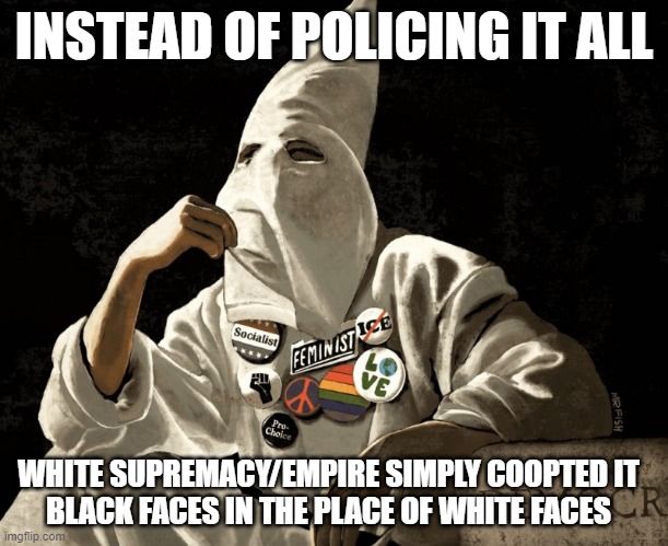 White Supremacy's newest oldest trick | INSTEAD OF POLICING IT ALL; WHITE SUPREMACY/EMPIRE SIMPLY COOPTED IT
BLACK FACES IN THE PLACE OF WHITE FACES | made w/ Imgflip meme maker