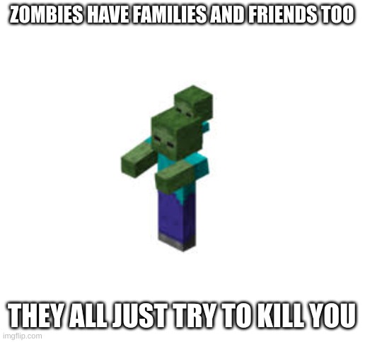 Zom-buddies |  ZOMBIES HAVE FAMILIES AND FRIENDS TOO; THEY ALL JUST TRY TO KILL YOU | image tagged in blank white template | made w/ Imgflip meme maker