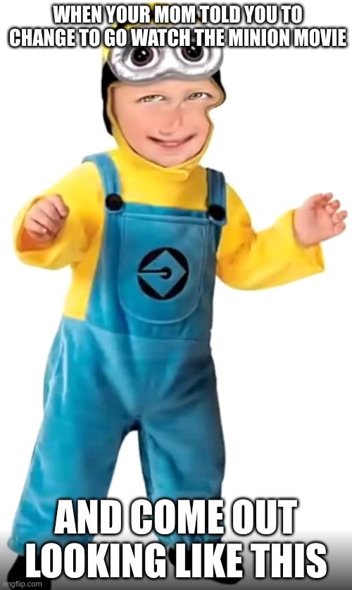 memes | WHEN YOUR MOM TOLD YOU TO CHANGE TO GO WATCH THE MINION MOVIE; AND COME OUT LOOKING LIKE THIS | image tagged in change my mind | made w/ Imgflip meme maker