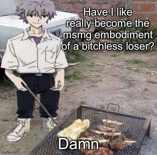 He is grilling | Have I like really become the msmg embodiment of a bitchless loser? Damn | image tagged in he is grilling | made w/ Imgflip meme maker
