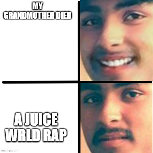 my tears be kicking in | MY GRANDMOTHER DIED; A JUICE WRLD RAP | image tagged in happy and unhappy | made w/ Imgflip meme maker