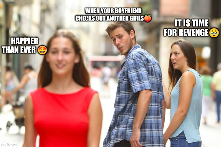 How boys are on god though | WHEN YOUR BOYFRIEND CHECKS OUT ANOTHER GIRLS🍑; IT IS TIME FOR REVENGE🥹; HAPPIER THAN EVER 🤩 | image tagged in memes,distracted boyfriend | made w/ Imgflip meme maker