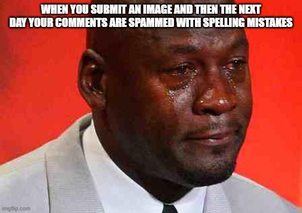 that's so annoying | WHEN YOU SUBMIT AN IMAGE AND THEN THE NEXT DAY YOUR COMMENTS ARE SPAMMED WITH SPELLING MISTAKES | image tagged in crying michael jordan | made w/ Imgflip meme maker