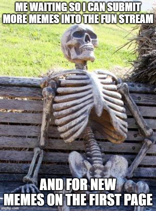 This happens all the time. | ME WAITING SO I CAN SUBMIT MORE MEMES INTO THE FUN STREAM; AND FOR NEW MEMES ON THE FIRST PAGE | image tagged in memes,waiting skeleton,waiting,goofy ahh,true story | made w/ Imgflip meme maker