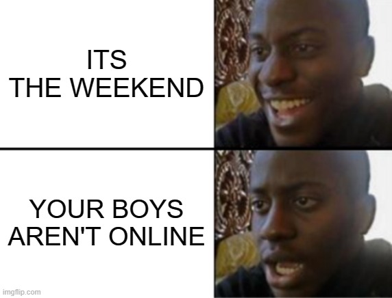 and once I leave they get on | ITS THE WEEKEND; YOUR BOYS AREN'T ONLINE | image tagged in oh yeah oh no | made w/ Imgflip meme maker