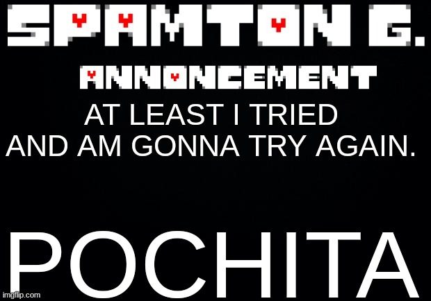 Spamton announcement temp | POCHITA; AT LEAST I TRIED AND AM GONNA TRY AGAIN. | image tagged in spamton announcement temp | made w/ Imgflip meme maker