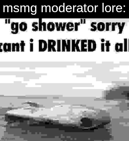 I DRINKED IT ALL | msmg moderator lore: | image tagged in i drinked it all | made w/ Imgflip meme maker