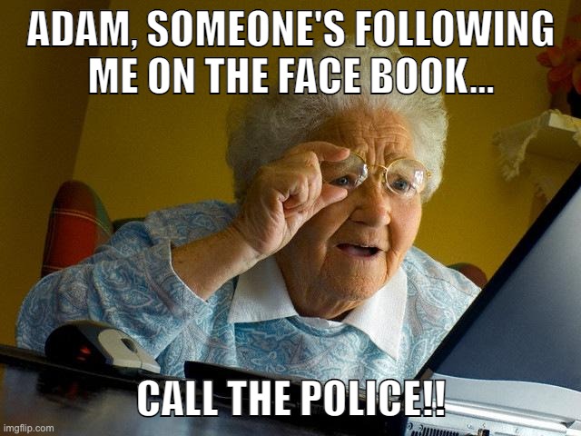 What's in your mind, criminal? | ADAM, SOMEONE'S FOLLOWING ME ON THE FACE BOOK... CALL THE POLICE!! | image tagged in memes,grandma finds the internet | made w/ Imgflip meme maker
