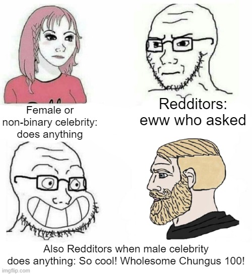 not all redditors, just stereotypical redditors | Redditors: eww who asked; Female or non-binary celebrity: does anything; Also Redditors when male celebrity does anything: So cool! Wholesome Chungus 100! | image tagged in so true,redditors,memes,who asked,celebrities,wojak | made w/ Imgflip meme maker