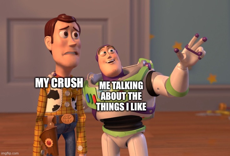 Not a true story thankfully, although I do have a crush on a girl at my school | MY CRUSH; ME TALKING ABOUT THE THINGS I LIKE | image tagged in memes,x x everywhere | made w/ Imgflip meme maker