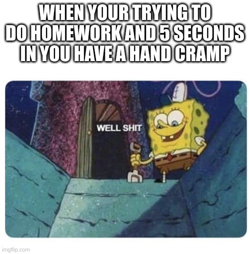 ... | WHEN YOUR TRYING TO DO HOMEWORK AND 5 SECONDS IN YOU HAVE A HAND CRAMP | image tagged in well shit spongebob edition | made w/ Imgflip meme maker