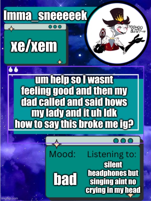 MY ANNOUNCEMENT TEMPLATE | Imma_sneeeeek; xe/xem; um help so I wasnt feeling good and then my dad called and said hows my lady and it uh Idk how to say this broke me ig? bad; silent headphones but singing aint no crying in my head | image tagged in my announcement template | made w/ Imgflip meme maker