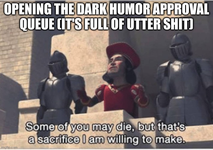 Some of you may Die, but that's a sacrifice I am willing to make | OPENING THE DARK HUMOR APPROVAL QUEUE (IT'S FULL OF UTTER SHIT) | image tagged in some of you may die but that's a sacrifice i am willing to make | made w/ Imgflip meme maker