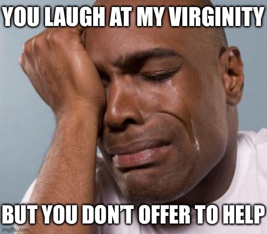 black man crying | YOU LAUGH AT MY VIRGINITY; BUT YOU DON’T OFFER TO HELP | image tagged in black man crying | made w/ Imgflip meme maker