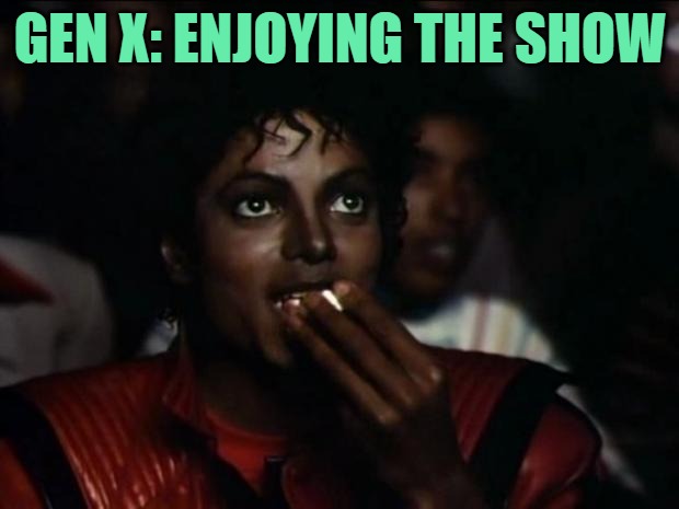 Michael Jackson Popcorn Meme | GEN X: ENJOYING THE SHOW | image tagged in memes,michael jackson popcorn | made w/ Imgflip meme maker