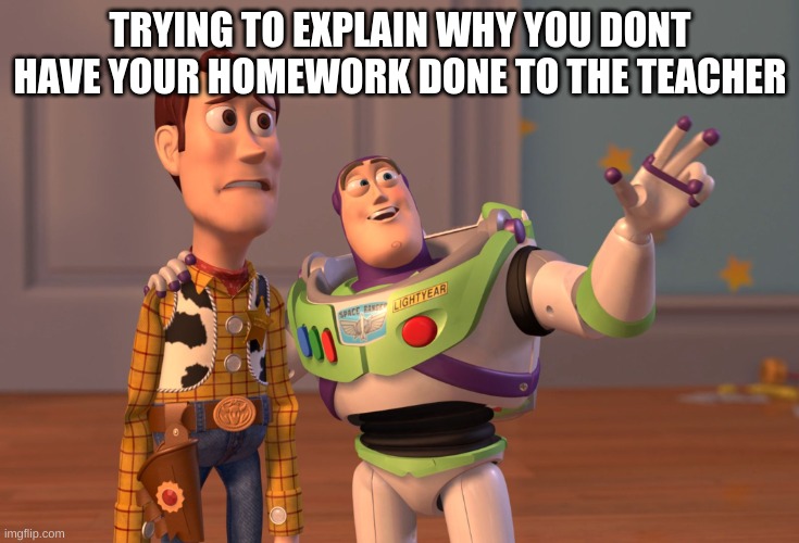 Have you ever tried this? | TRYING TO EXPLAIN WHY YOU DONT HAVE YOUR HOMEWORK DONE TO THE TEACHER | image tagged in memes,x x everywhere,buzz and woody,teacher,excuses | made w/ Imgflip meme maker