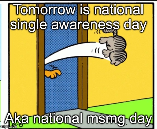 y | Tomorrow is national single awareness day; Aka national msmg day | image tagged in nermal gets kicked out | made w/ Imgflip meme maker