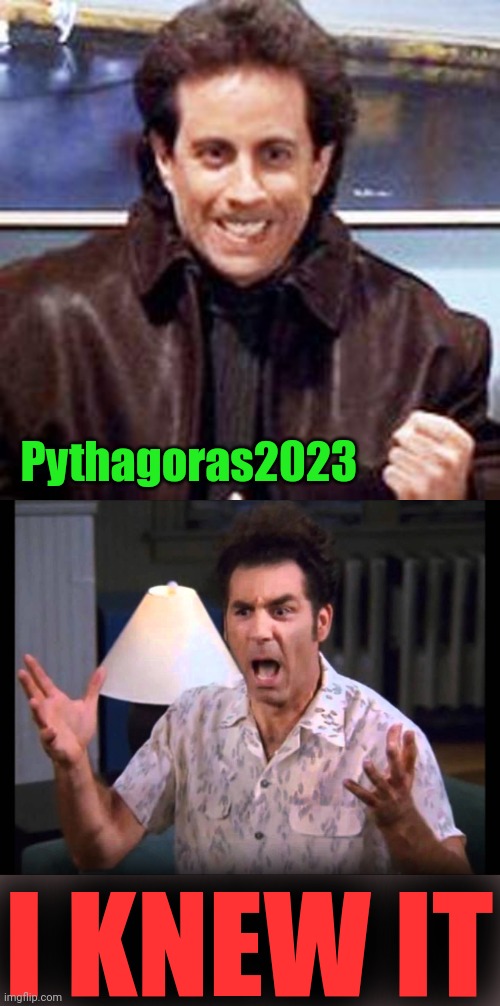 Pythagoras2023 I KNEW IT | image tagged in seinfeld newman,i'm tellin' ya kramer | made w/ Imgflip meme maker