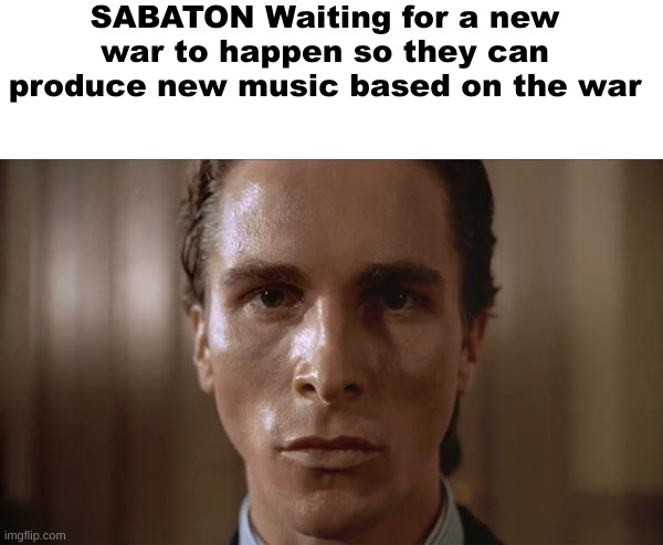 SABATON slander | SABATON Waiting for a new war to happen so they can produce new music based on the war | image tagged in patrick bateman sweating,memes,shitpost,msmg,slander,oh wow are you actually reading these tags | made w/ Imgflip meme maker