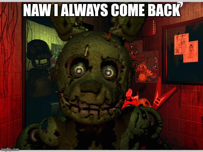 Spring trap  | NAW I ALWAYS COME BACK | image tagged in spring trap | made w/ Imgflip meme maker