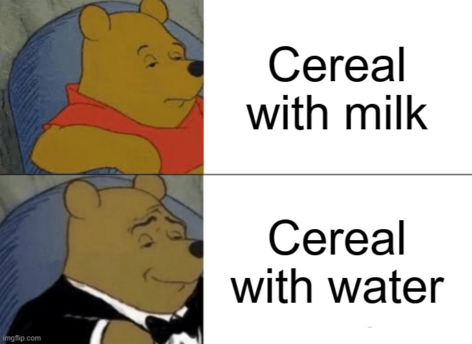 Tuxedo Winnie The Pooh Meme | Cereal with milk; Cereal with water | image tagged in memes,tuxedo winnie the pooh | made w/ Imgflip meme maker
