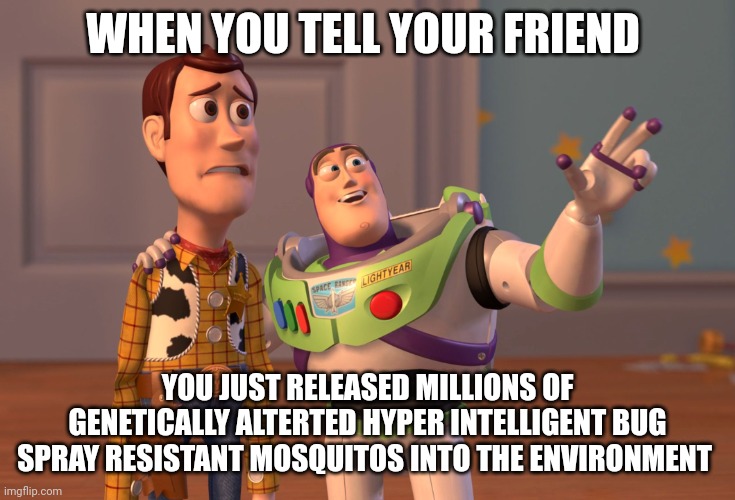 Genetically alterted hyper intelligent bug spray resistant mosquitos | WHEN YOU TELL YOUR FRIEND; YOU JUST RELEASED MILLIONS OF GENETICALLY ALTERTED HYPER INTELLIGENT BUG SPRAY RESISTANT MOSQUITOS INTO THE ENVIRONMENT | image tagged in memes,x x everywhere | made w/ Imgflip meme maker