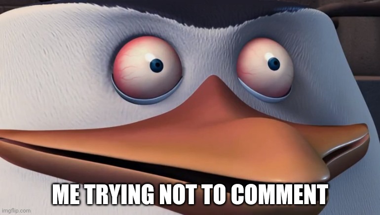 Penguins of madagascar skipper red eyes | ME TRYING NOT TO COMMENT | image tagged in penguins of madagascar skipper red eyes | made w/ Imgflip meme maker