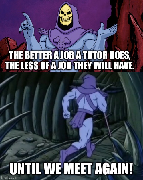 Skeletor until we meet again | THE BETTER A JOB A TUTOR DOES, THE LESS OF A JOB THEY WILL HAVE. UNTIL WE MEET AGAIN! | image tagged in skeletor until we meet again | made w/ Imgflip meme maker