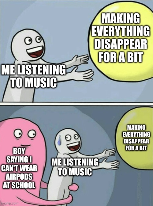 Running Away Balloon Meme | MAKING EVERYTHING DISAPPEAR FOR A BIT; ME LISTENING TO MUSIC; MAKING EVERYTHING DISAPPEAR FOR A BIT; BOY SAYING I CAN'T WEAR AIRPODS AT SCHOOL; ME LISTENING TO MUSIC | image tagged in memes,running away balloon | made w/ Imgflip meme maker