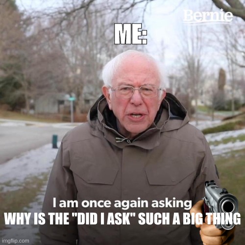 Just Tell me | ME:; WHY IS THE "DID I ASK" SUCH A BIG THING | image tagged in memes,bernie i am once again asking for your support | made w/ Imgflip meme maker