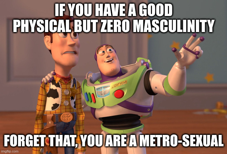 masculinity | IF YOU HAVE A GOOD PHYSICAL BUT ZERO MASCULINITY; FORGET THAT, YOU ARE A METRO-SEXUAL | image tagged in memes,x x everywhere | made w/ Imgflip meme maker