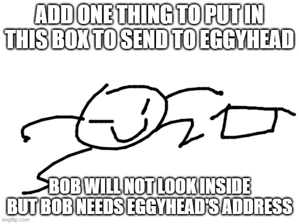 dew it | ADD ONE THING TO PUT IN THIS BOX TO SEND TO EGGYHEAD; BOB WILL NOT LOOK INSIDE BUT BOB NEEDS EGGYHEAD'S ADDRESS | made w/ Imgflip meme maker