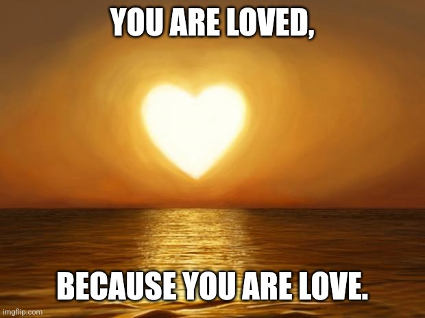 Love | YOU ARE LOVED, BECAUSE YOU ARE LOVE. | image tagged in love | made w/ Imgflip meme maker