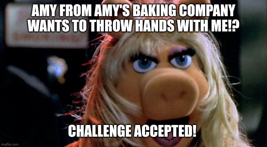Old news I know, but her and Miss Piggy would probably have a dislike of one another if they ever met. | AMY FROM AMY'S BAKING COMPANY WANTS TO THROW HANDS WITH ME!? CHALLENGE ACCEPTED! | image tagged in miss piggy yelling | made w/ Imgflip meme maker