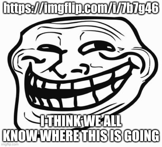 Trollface | https://imgflip.com/i/7b7g46; I THINK WE ALL KNOW WHERE THIS IS GOING | image tagged in trollface | made w/ Imgflip meme maker