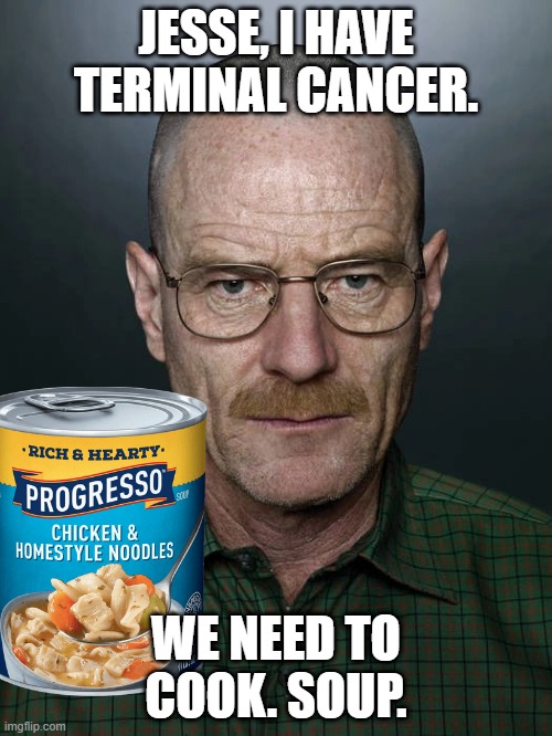 We need to cook. | JESSE, I HAVE TERMINAL CANCER. WE NEED TO COOK. SOUP. | image tagged in jesse we need to x,walter white | made w/ Imgflip meme maker