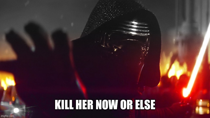 Kylo Ren Kill Them All | KILL HER NOW OR ELSE | image tagged in kylo ren kill them all | made w/ Imgflip meme maker