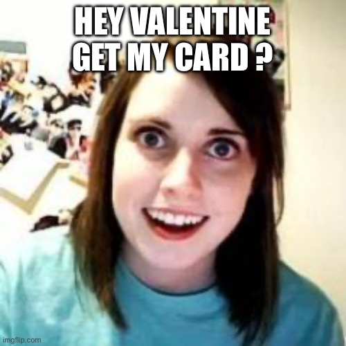 My valentine |  HEY VALENTINE GET MY CARD ? | image tagged in crazy girlfriend | made w/ Imgflip meme maker