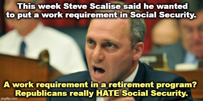 Steve Scalise | This week Steve Scalise said he wanted to put a work requirement in Social Security. A work requirement in a retirement program? 
Republicans really HATE Social Security. | image tagged in steve scalise,republicans,hate,social security,medicare | made w/ Imgflip meme maker