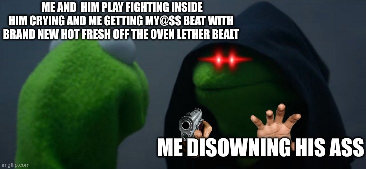 Evil Kermit | ME AND  HIM PLAY FIGHTING INSIDE HIM CRYING AND ME GETTING MY@SS BEAT WITH BRAND NEW HOT FRESH OFF THE OVEN LETHER BEALT; ME DISOWNING HIS ASS | image tagged in memes,evil kermit | made w/ Imgflip meme maker