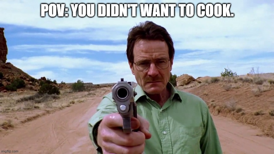You have to cook. | POV: YOU DIDN'T WANT TO COOK. | image tagged in walter white gun,waltuh put the gun down waltuh | made w/ Imgflip meme maker