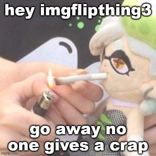 just sayin yknow | hey imgflipthing3; go away no one gives a crap | image tagged in marie plush smoking | made w/ Imgflip meme maker