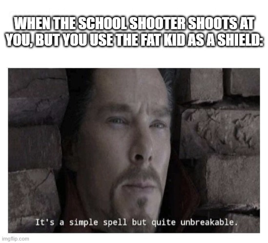 meme. | WHEN THE SCHOOL SHOOTER SHOOTS AT YOU, BUT YOU USE THE FAT KID AS A SHIELD: | image tagged in it s a simple spell but quite unbreakable | made w/ Imgflip meme maker