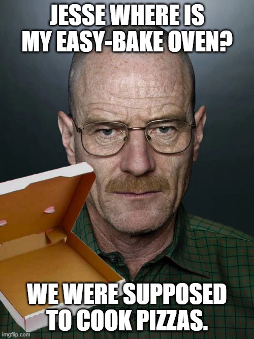 We  have  to  cook  pizzas. | JESSE WHERE IS MY EASY-BAKE OVEN? WE WERE SUPPOSED TO COOK PIZZAS. | image tagged in walter white,breaking bad | made w/ Imgflip meme maker