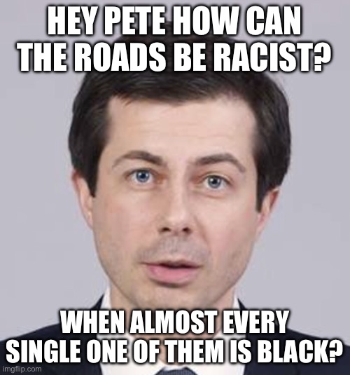 Buttigieg | HEY PETE HOW CAN THE ROADS BE RACIST? WHEN ALMOST EVERY SINGLE ONE OF THEM IS BLACK? | image tagged in buttigieg,libtard,liberal logic,stupid liberals,incompetence | made w/ Imgflip meme maker