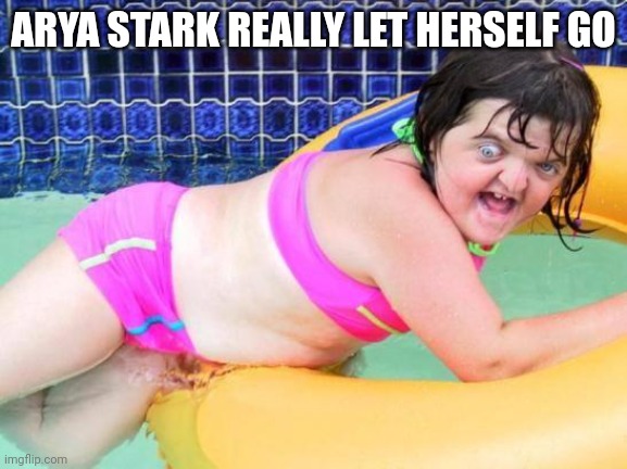 Down Syndrome Swimming Pool Girl | ARYA STARK REALLY LET HERSELF GO | image tagged in down syndrome swimming pool girl | made w/ Imgflip meme maker