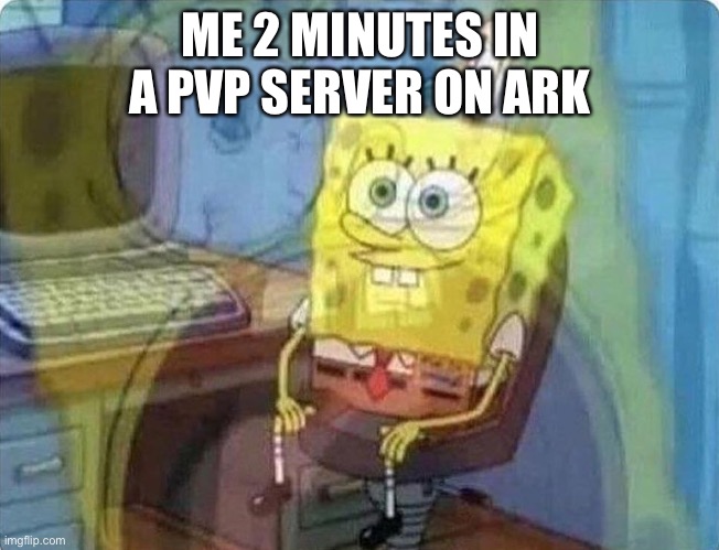 Ark in a nutshell |  ME 2 MINUTES IN A PVP SERVER ON ARK | image tagged in spongebob screaming inside,ark survival evolved,dinosaurs,gaming | made w/ Imgflip meme maker