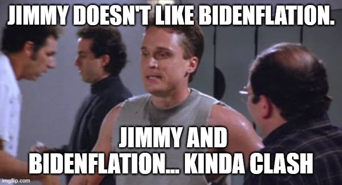 Seinfeld Jimmy | JIMMY DOESN'T LIKE BIDENFLATION. JIMMY AND BIDENFLATION... KINDA CLASH | image tagged in seinfeld jimmy | made w/ Imgflip meme maker