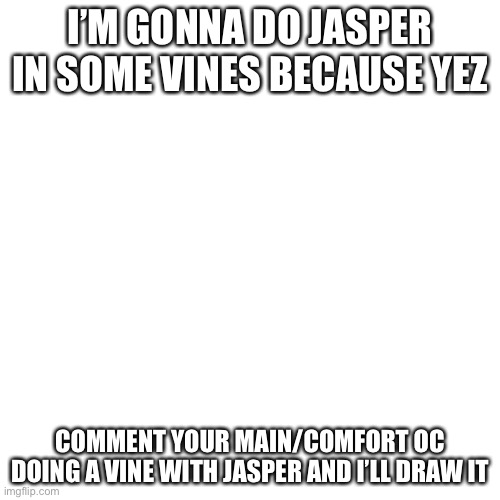 I feel like I should make an alt for this | I’M GONNA DO JASPER IN SOME VINES BECAUSE YEZ; COMMENT YOUR MAIN/COMFORT OC DOING A VINE WITH JASPER AND I’LL DRAW IT | image tagged in memes,blank transparent square | made w/ Imgflip meme maker