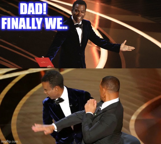 DAD! 
FINALLY WE.. | image tagged in will smith punching chris rock | made w/ Imgflip meme maker